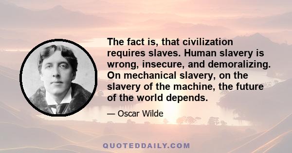 The fact is, that civilization requires slaves. Human slavery is wrong, insecure, and demoralizing. On mechanical slavery, on the slavery of the machine, the future of the world depends.