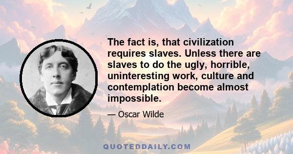 The fact is, that civilization requires slaves. Unless there are slaves to do the ugly, horrible, uninteresting work, culture and contemplation become almost impossible.