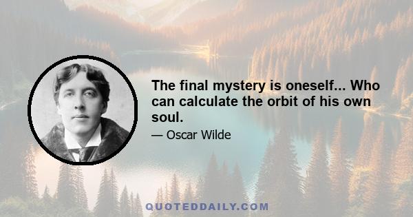 The final mystery is oneself... Who can calculate the orbit of his own soul.