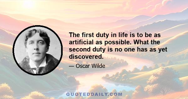 The first duty in life is to be as artificial as possible. What the second duty is no one has as yet discovered.