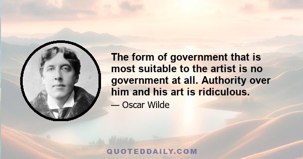 The form of government that is most suitable to the artist is no government at all. Authority over him and his art is ridiculous.