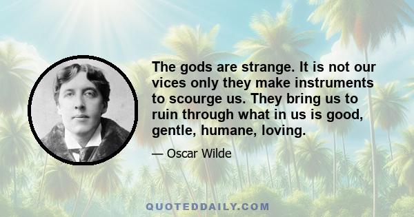 The gods are strange. It is not our vices only they make instruments to scourge us. They bring us to ruin through what in us is good, gentle, humane, loving.