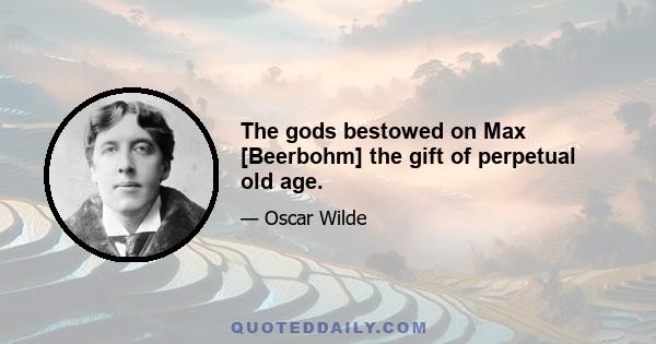 The gods bestowed on Max [Beerbohm] the gift of perpetual old age.