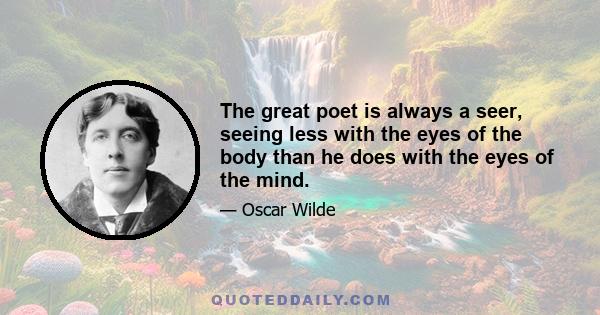 The great poet is always a seer, seeing less with the eyes of the body than he does with the eyes of the mind.