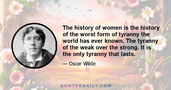 The history of women is the history of the worst form of tyranny the world has ever known. The tyranny of the weak over the strong. It is the only tyranny that lasts.