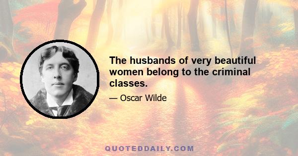 The husbands of very beautiful women belong to the criminal classes.