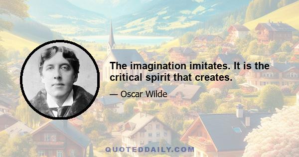 The imagination imitates. It is the critical spirit that creates.