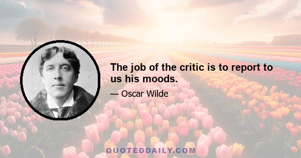 The job of the critic is to report to us his moods.