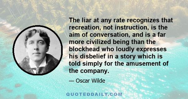 The liar at any rate recognizes that recreation, not instruction, is the aim of conversation, and is a far more civilized being than the blockhead who loudly expresses his disbelief in a story which is told simply for