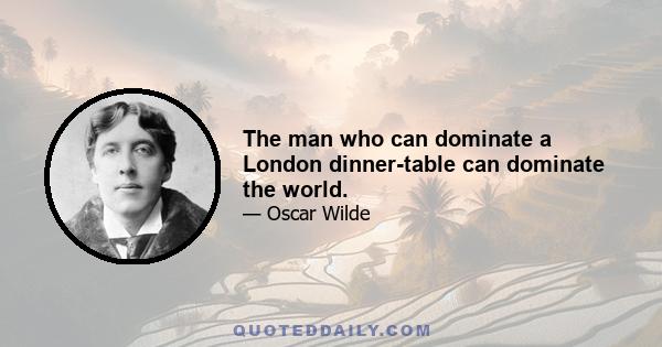 The man who can dominate a London dinner-table can dominate the world.