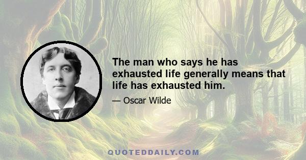 The man who says he has exhausted life generally means that life has exhausted him.