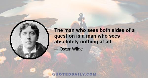 The man who sees both sides of a question is a man who sees absolutely nothing at all.