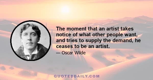 The moment that an artist takes notice of what other people want, and tries to supply the demand, he ceases to be an artist.