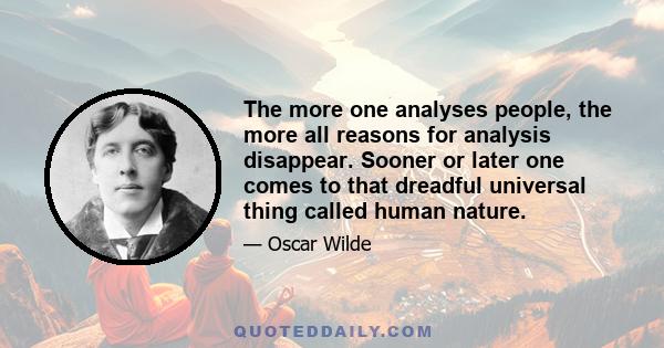 The more one analyses people, the more all reasons for analysis disappear. Sooner or later one comes to that dreadful universal thing called human nature.