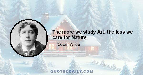 The more we study Art, the less we care for Nature.