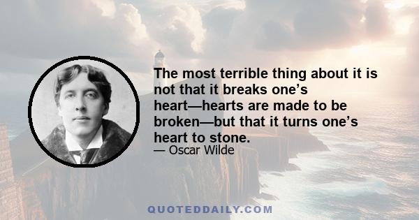 The most terrible thing about it is not that it breaks one’s heart—hearts are made to be broken—but that it turns one’s heart to stone.