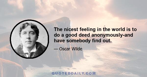 The nicest feeling in the world is to do a good deed anonymously-and have somebody find out.