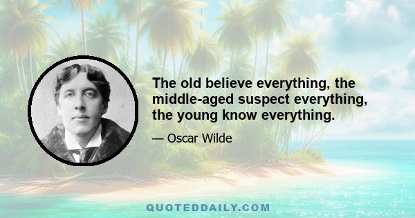 The old believe everything, the middle-aged suspect everything, the young know everything.