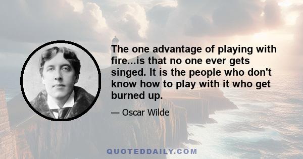 The one advantage of playing with fire...is that no one ever gets singed. It is the people who don't know how to play with it who get burned up.