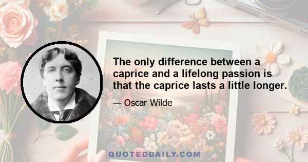 The only difference between a caprice and a lifelong passion is that the caprice lasts a little longer.