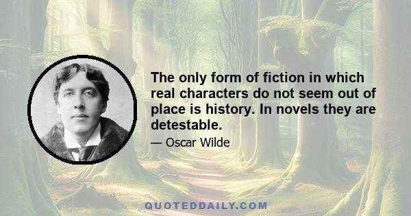 The only form of fiction in which real characters do not seem out of place is history. In novels they are detestable.