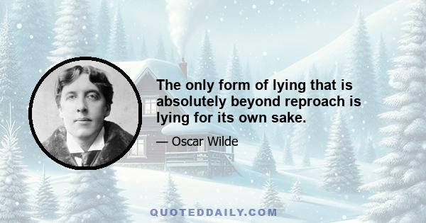 The only form of lying that is absolutely beyond reproach is lying for its own sake.