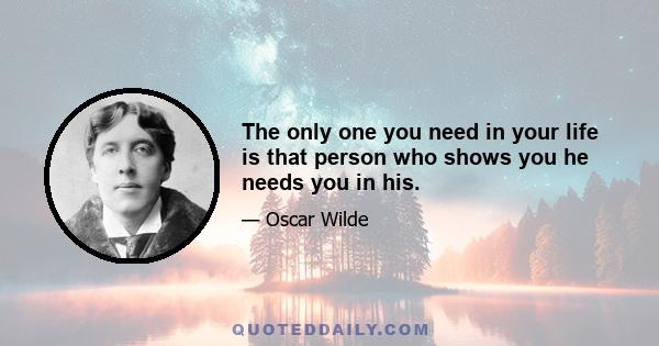 The only one you need in your life is that person who shows you he needs you in his.