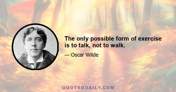 The only possible form of exercise is to talk, not to walk.