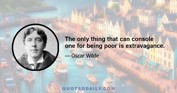 The only thing that can console one for being poor is extravagance.