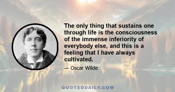 The only thing that sustains one through life is the consciousness of the immense inferiority of everybody else, and this is a feeling that I have always cultivated.