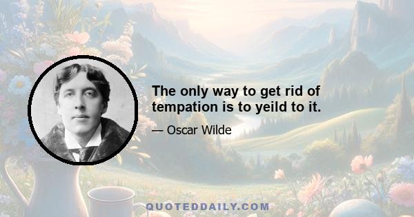 The only way to get rid of tempation is to yeild to it.