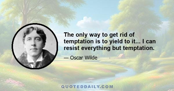 The only way to get rid of temptation is to yield to it... I can resist everything but temptation.