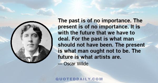 The past is of no importance. The present is of no importance. It is with the future that we have to deal. For the past is what man should not have been. The present is what man ought not to be. The future is what