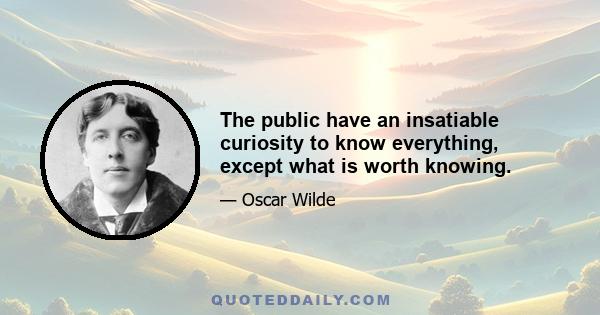 The public have an insatiable curiosity to know everything, except what is worth knowing.