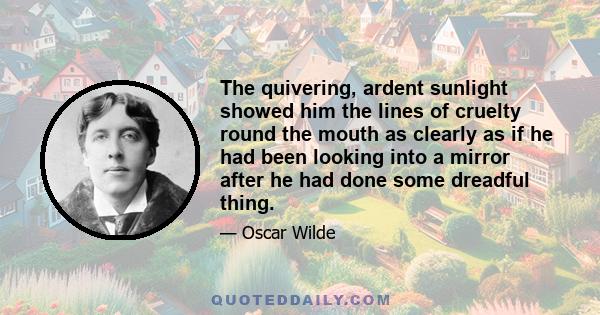 The quivering, ardent sunlight showed him the lines of cruelty round the mouth as clearly as if he had been looking into a mirror after he had done some dreadful thing.