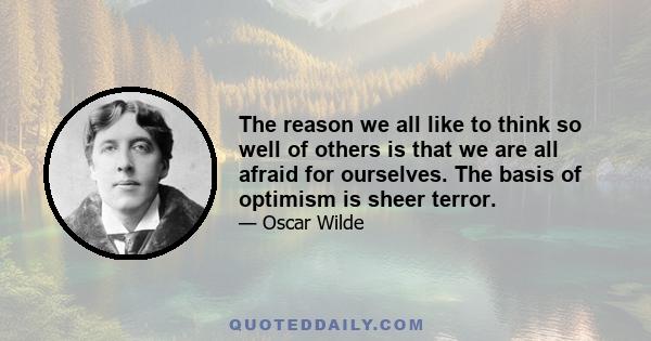 The reason we all like to think so well of others is that we are all afraid for ourselves. The basis of optimism is sheer terror.