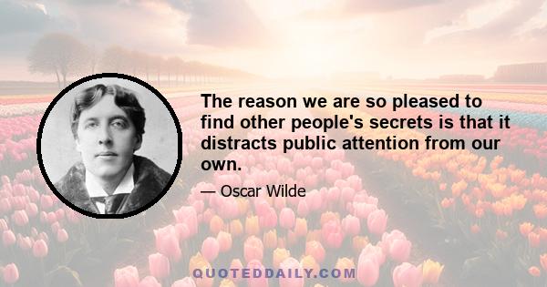 The reason we are so pleased to find other people's secrets is that it distracts public attention from our own.