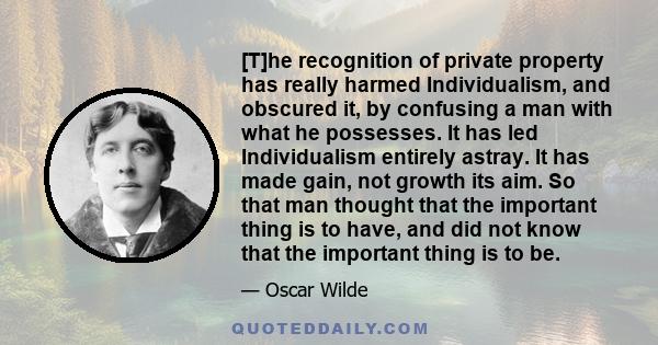 [T]he recognition of private property has really harmed Individualism, and obscured it, by confusing a man with what he possesses. It has led Individualism entirely astray. It has made gain, not growth its aim. So that