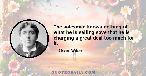 The salesman knows nothing of what he is selling save that he is charging a great deal too much for it.