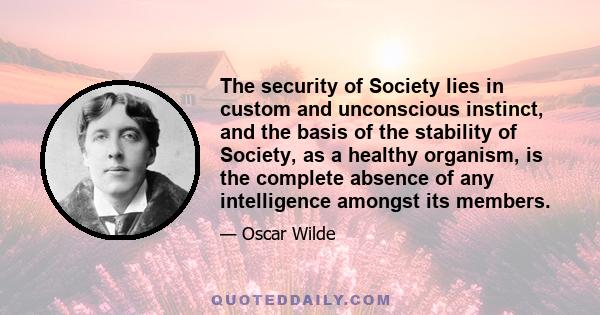 The security of Society lies in custom and unconscious instinct, and the basis of the stability of Society, as a healthy organism, is the complete absence of any intelligence amongst its members.