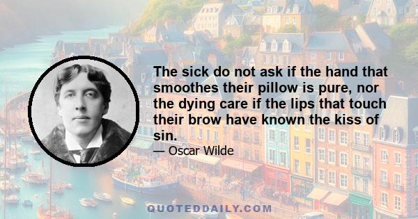 The sick do not ask if the hand that smoothes their pillow is pure, nor the dying care if the lips that touch their brow have known the kiss of sin.