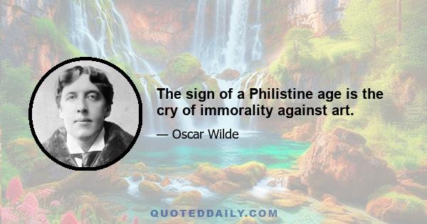 The sign of a Philistine age is the cry of immorality against art.