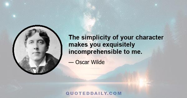 The simplicity of your character makes you exquisitely incomprehensible to me.