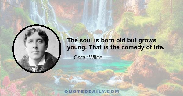 The soul is born old but grows young. That is the comedy of life.