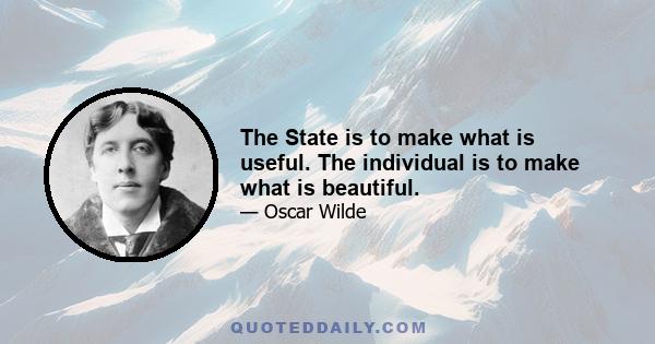 The State is to make what is useful. The individual is to make what is beautiful.