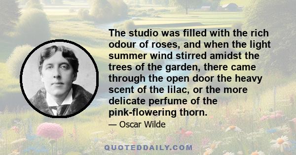 The studio was filled with the rich odour of roses, and when the light summer wind stirred amidst the trees of the garden, there came through the open door the heavy scent of the lilac, or the more delicate perfume of