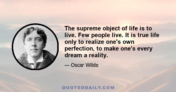 The supreme object of life is to live. Few people live. It is true life only to realize one's own perfection, to make one's every dream a reality.