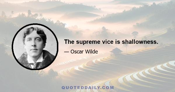 The supreme vice is shallowness.