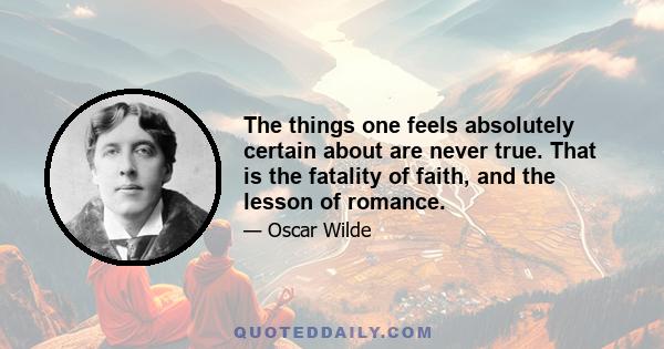 The things one feels absolutely certain about are never true. That is the fatality of faith, and the lesson of romance.