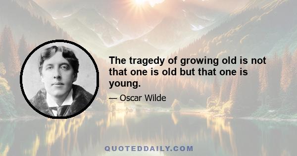 The tragedy of growing old is not that one is old but that one is young.